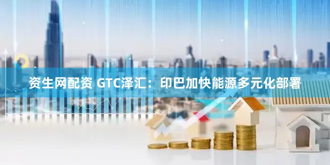 资生网配资 GTC泽汇：印巴加快能源多元化部署