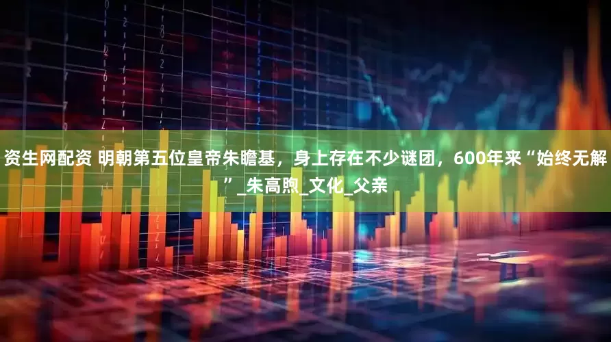 资生网配资 明朝第五位皇帝朱瞻基，身上存在不少谜团，600年来“始终无解”_朱高煦_文化_父亲