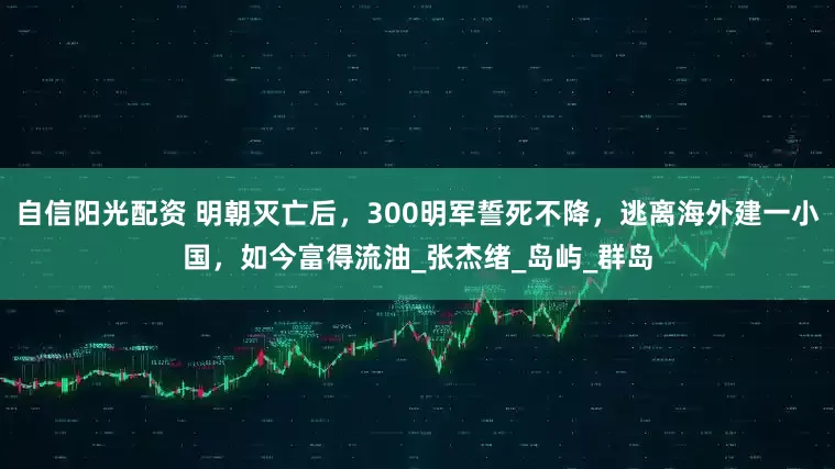 自信阳光配资 明朝灭亡后，300明军誓死不降，逃离海外建一小国，如今富得流油_张杰绪_岛屿_群岛