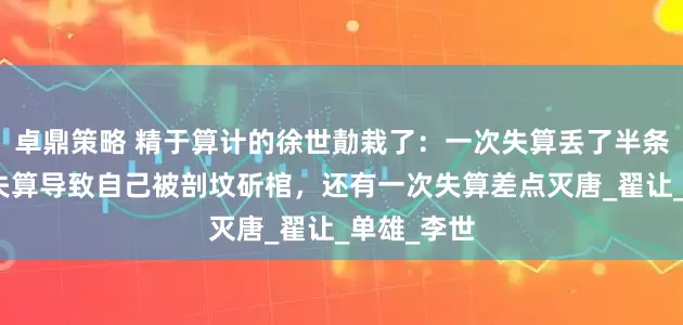 卓鼎策略 精于算计的徐世勣栽了：一次失算丢了半条命，一次失算导致自己被剖坟斫棺，还有一次失算差点灭唐_翟让_单雄_李世