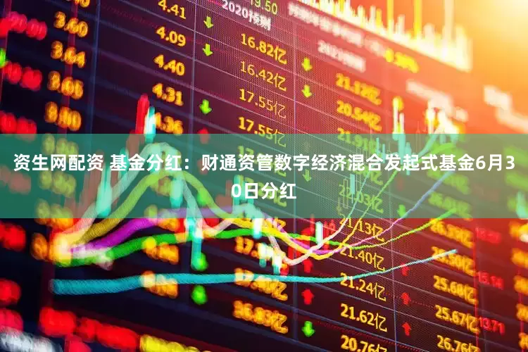 资生网配资 基金分红：财通资管数字经济混合发起式基金6月30日分红