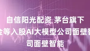 自信阳光配资 茅台旗下基金等入股AI大模型公司面壁智能