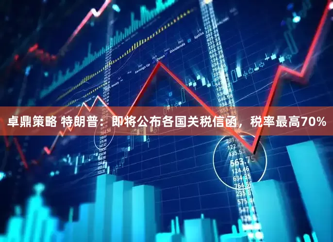 卓鼎策略 特朗普：即将公布各国关税信函，税率最高70%