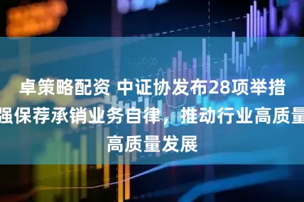 卓策略配资 中证协发布28项举措：加强保荐承销业务自律，推动行业高质量发展