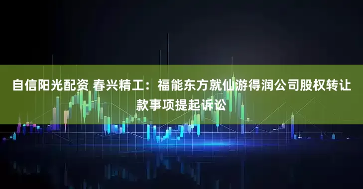 自信阳光配资 春兴精工：福能东方就仙游得润公司股权转让款事项提起诉讼