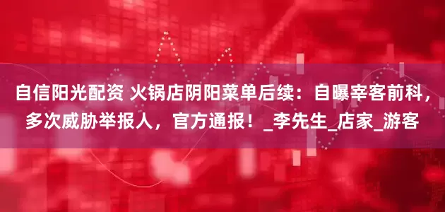 自信阳光配资 火锅店阴阳菜单后续：自曝宰客前科，多次威胁举报人，官方通报！_李先生_店家_游客
