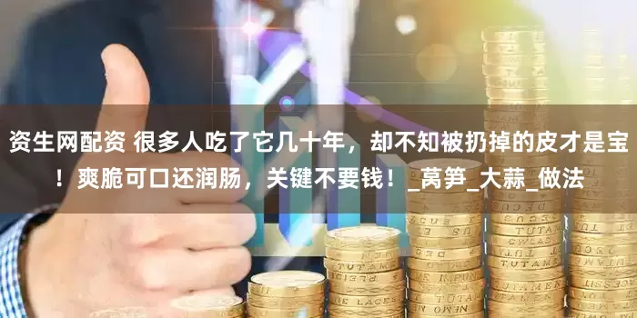 资生网配资 很多人吃了它几十年，却不知被扔掉的皮才是宝！爽脆可口还润肠，关键不要钱！_莴笋_大蒜_做法