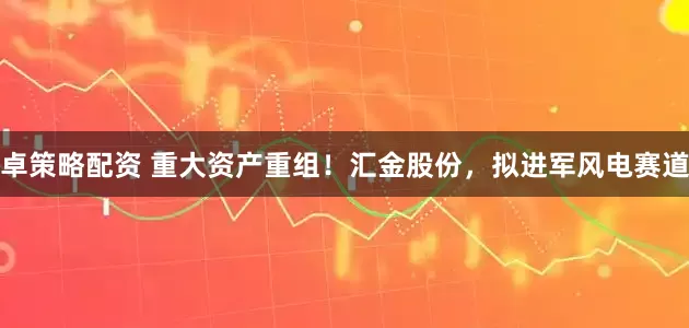 卓策略配资 重大资产重组！汇金股份，拟进军风电赛道