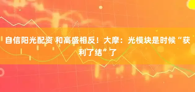 自信阳光配资 和高盛相反！大摩：光模块是时候“获利了结”了