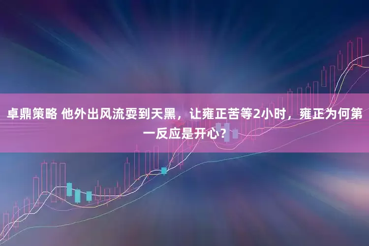 卓鼎策略 他外出风流耍到天黑，让雍正苦等2小时，雍正为何第一反应是开心？