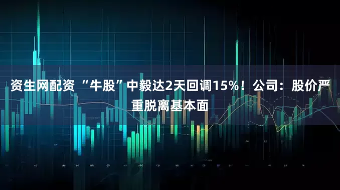 资生网配资 “牛股”中毅达2天回调15%！公司：股价严重脱离基本面
