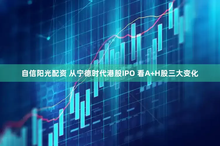 自信阳光配资 从宁德时代港股IPO 看A+H股三大变化