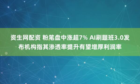 资生网配资 粉笔盘中涨超7% AI刷题班3.0发布机构指其渗透率提升有望增厚利润率