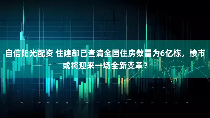 自信阳光配资 住建部已查清全国住房数量为6亿栋，楼市或将迎来一场全新变革？