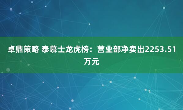 卓鼎策略 泰慕士龙虎榜：营业部净卖出2253.51万元