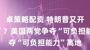 卓策略配资 特朗普又开始“画饼”？美国两党争夺“可负担能力”高地