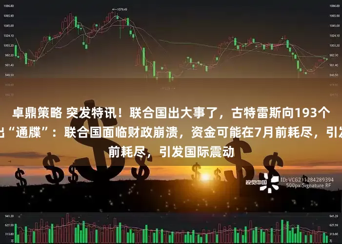 卓鼎策略 突发特讯！联合国出大事了，古特雷斯向193个会员国发出“通牒”：联合国面临财政崩溃，资金可能在7月前耗尽，引发国际震动