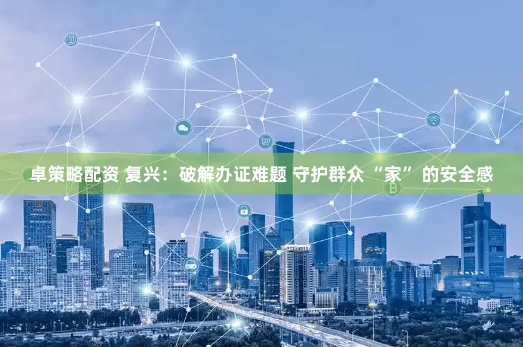 卓策略配资 复兴：破解办证难题 守护群众 “家” 的安全感