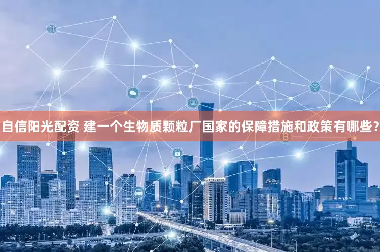自信阳光配资 建一个生物质颗粒厂国家的保障措施和政策有哪些？
