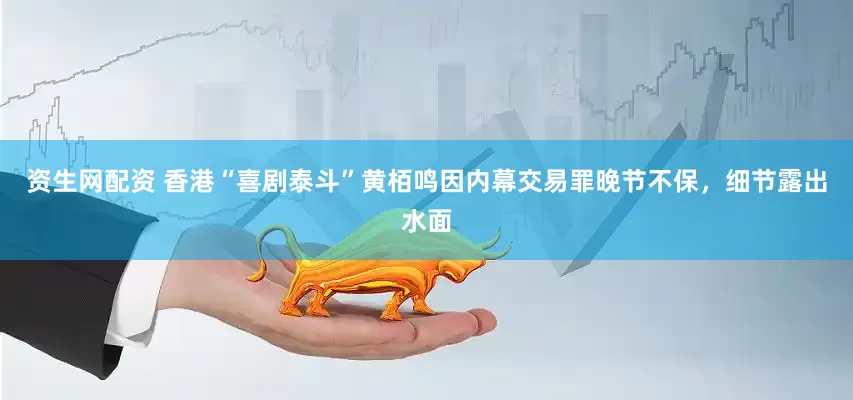 资生网配资 香港“喜剧泰斗”黄栢鸣因内幕交易罪晚节不保，细节露出水面